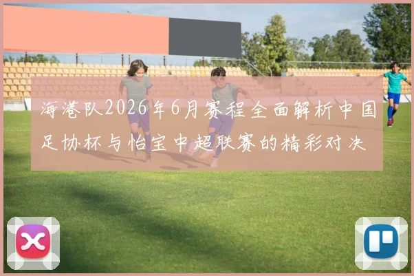 海港队2026年6月赛程全面解析中国足协杯与怡宝中超联赛的精彩对决
