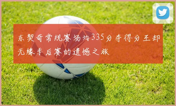 东契奇常规赛场均335分夺得分王却无缘季后赛的遗憾之旅