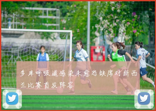 多库呼吸道感染未愈恐缺席对新西兰比赛首发阵容