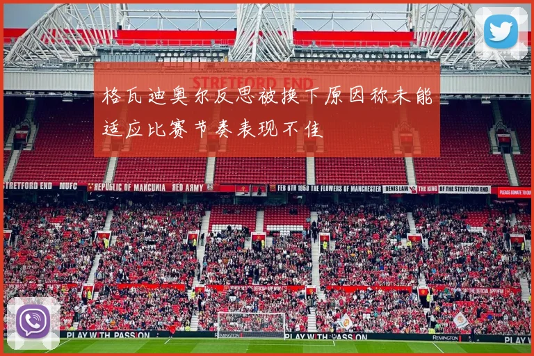 格瓦迪奥尔反思被换下原因称未能适应比赛节奏表现不佳