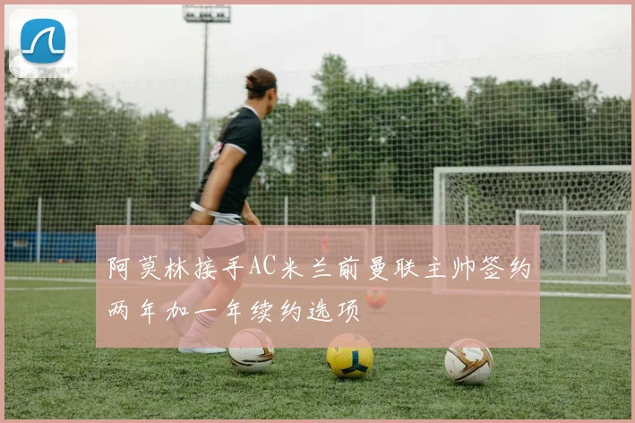 阿莫林接手AC米兰前曼联主帅签约两年加一年续约选项