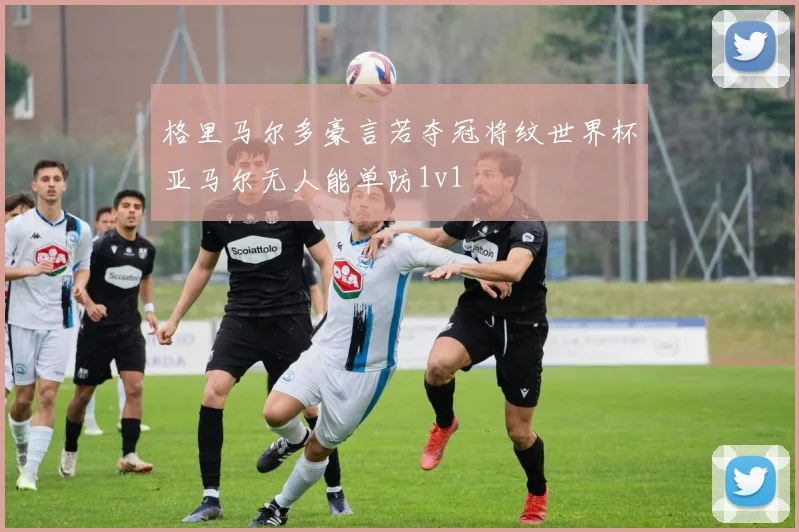 格里马尔多豪言若夺冠将纹世界杯亚马尔无人能单防1v1