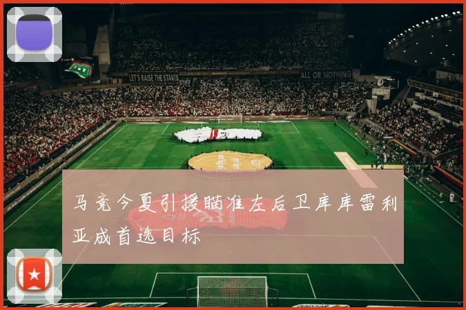 马竞今夏引援瞄准左后卫库库雷利亚成首选目标