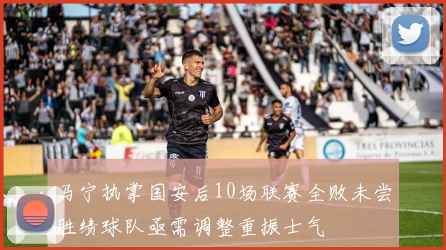 马宁执掌国安后10场联赛全败未尝胜绩球队亟需调整重振士气