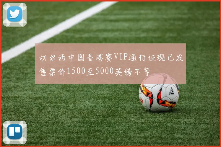 切尔西中国香港赛VIP通行证现已发售票价1500至5000英镑不等