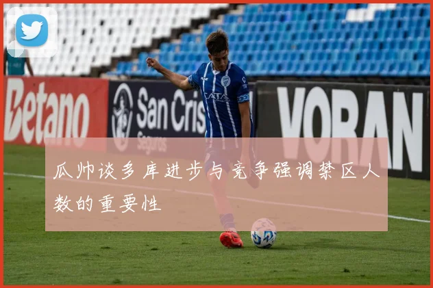瓜帅谈多库进步与竞争强调禁区人数的重要性