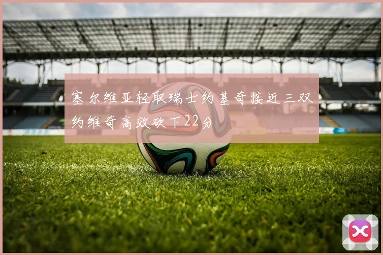 塞尔维亚轻取瑞士约基奇接近三双约维奇高效砍下22分
