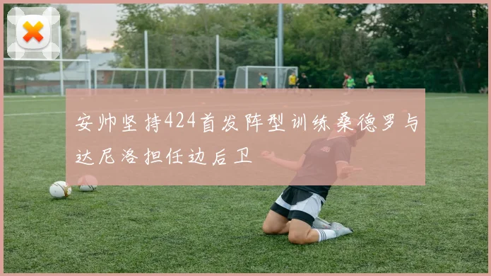 安帅坚持424首发阵型训练桑德罗与达尼洛担任边后卫