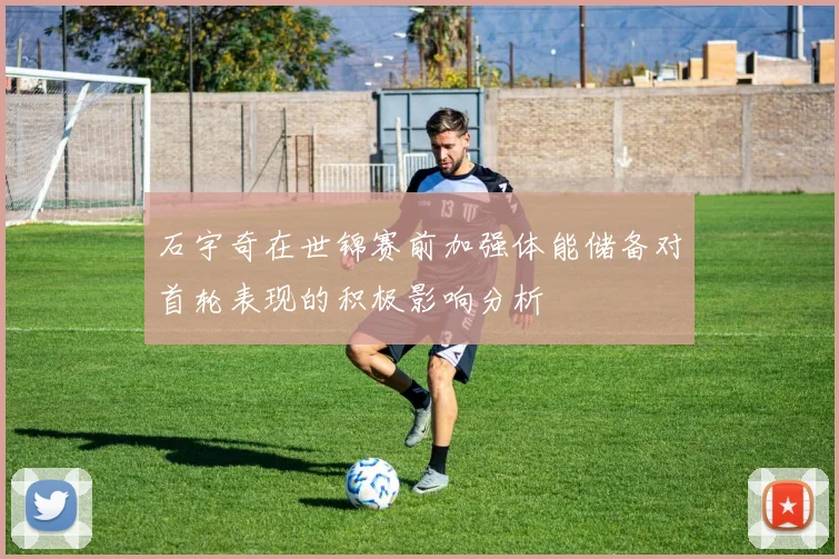 石宇奇在世锦赛前加强体能储备对首轮表现的积极影响分析