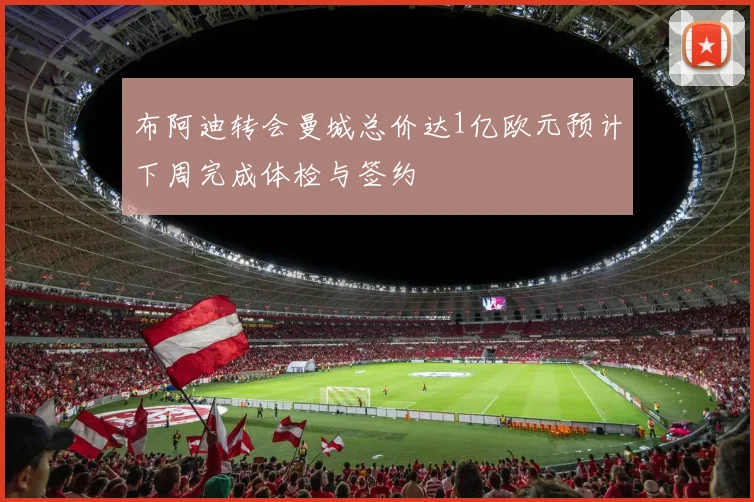 布阿迪转会曼城总价达1亿欧元预计下周完成体检与签约